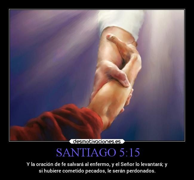 SANTIAGO 5:15 - Y la oración de fe salvará al enfermo, y el Señor lo levantará; y
si hubiere cometido pecados, le serán perdonados.
