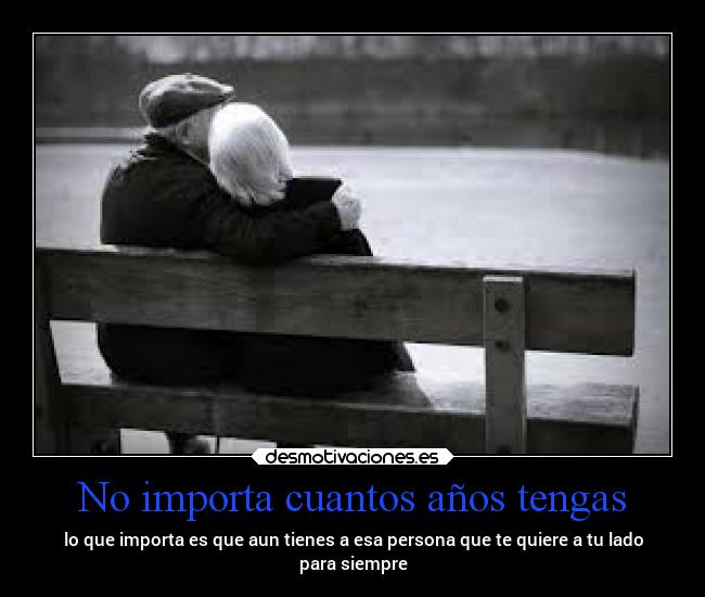 No importa cuantos años tengas - lo que importa es que aun tienes a esa persona que te quiere a tu lado
para siempre