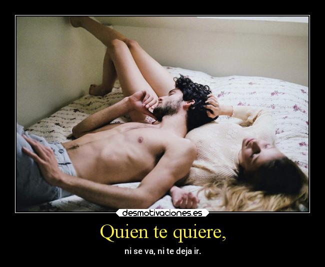 Quien te quiere, - ni se va, ni te deja ir.
