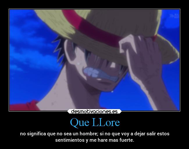 Que LLore - no significa que no sea un hombre; si no que voy a dejar salir estos
sentimientos y me hare mas fuerte.