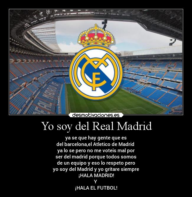 Yo soy del Real Madrid - ya se que hay gente que es
del barcelona,el Atletico de Madrid 
ya lo se pero no me voteis mal por
ser del madrid porque todos somos
de un equipo y eso lo respeto pero
yo soy del Madrid y yo gritare siempre
¡HALA MADRID!
Y 
¡HALA EL FUTBOL!