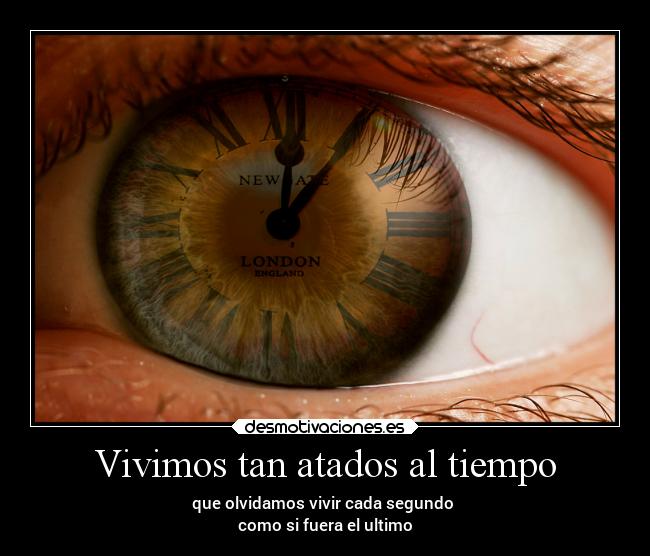 Vivimos tan atados al tiempo - que olvidamos vivir cada segundo 
como si fuera el ultimo