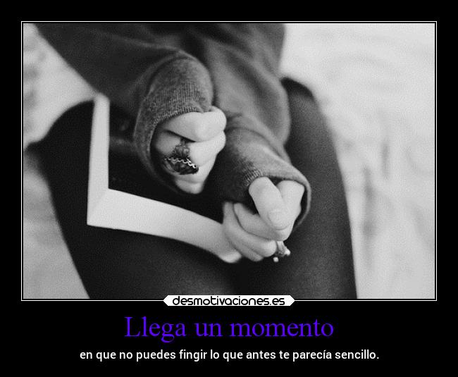 Llega un momento - en que no puedes fingir lo que antes te parecía sencillo.