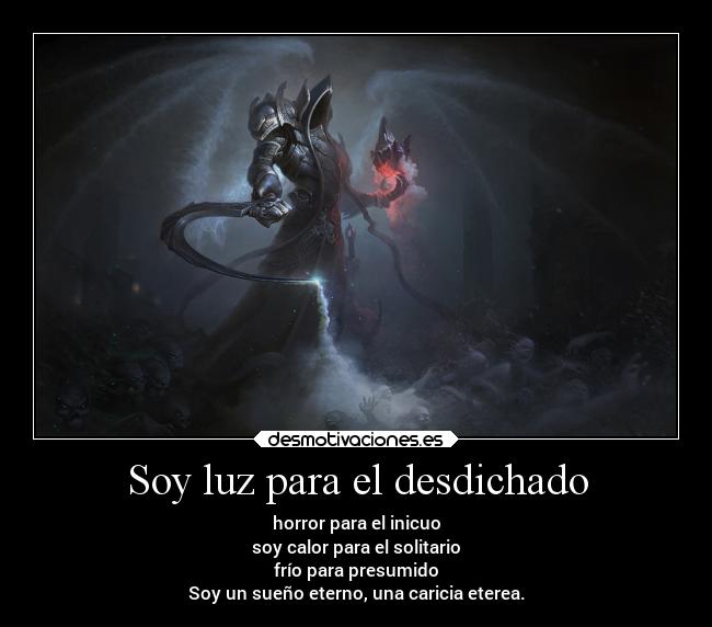 Soy luz para el desdichado - horror para el inicuo
soy calor para el solitario
frío para presumido
Soy un sueño eterno, una caricia eterea.
