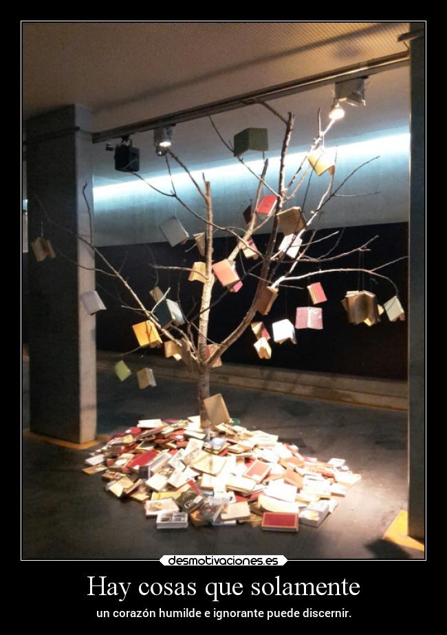 Hay cosas que solamente - un corazón humilde e ignorante puede discernir.