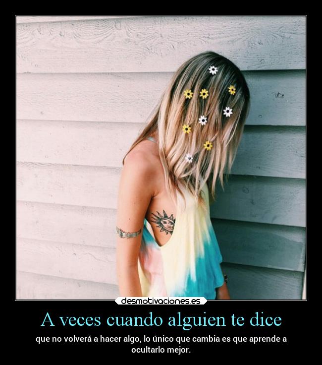 A veces cuando alguien te dice - que no volverá a hacer algo, lo único que cambia es que aprende a
ocultarlo mejor.