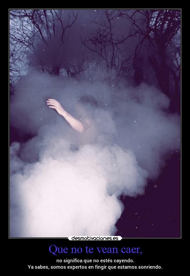 Que no te vean caer, - no significa que no estés cayendo.
Ya sabes, somos expertos en fingir que estamos sonriendo.