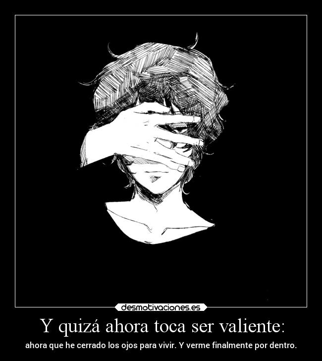 Y quizá ahora toca ser valiente: - ahora que he cerrado los ojos para vivir. Y verme finalmente por dentro.