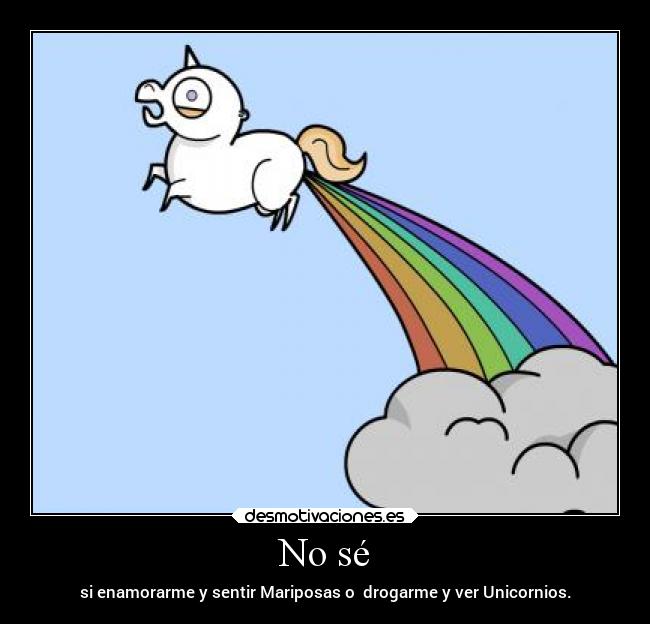 No sé - si enamorarme y sentir Mariposas o drogarme y ver Unicornios.