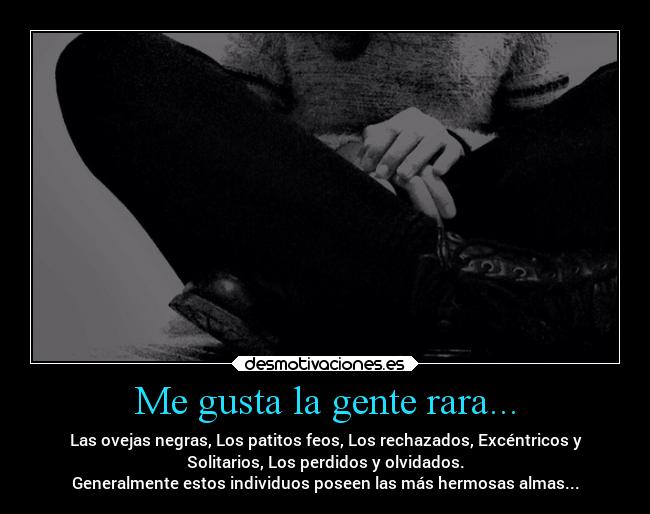 Me gusta la gente rara... - Las ovejas negras, Los patitos feos, Los rechazados, Excéntricos y
Solitarios, Los perdidos y olvidados.
Generalmente estos individuos poseen las más hermosas almas...