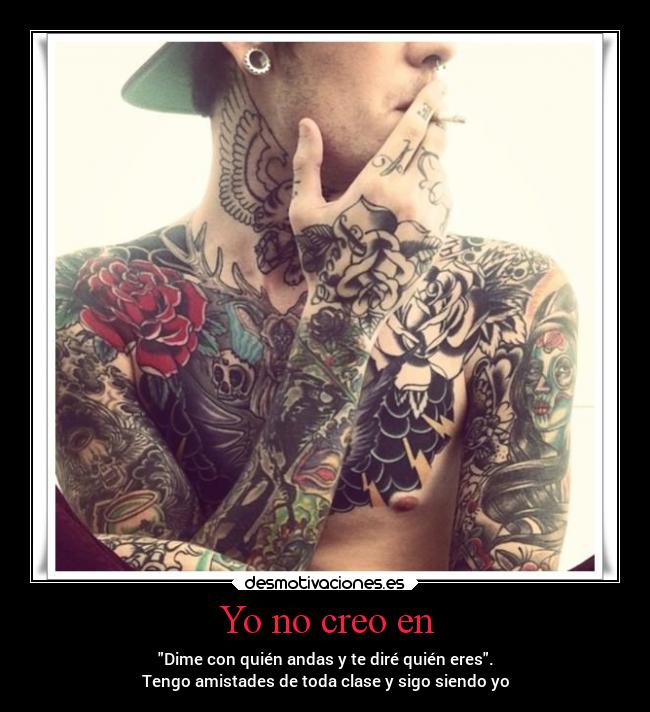 Yo no creo en - Dime con quién andas y te diré quién eres.
Tengo amistades de toda clase y sigo siendo yo