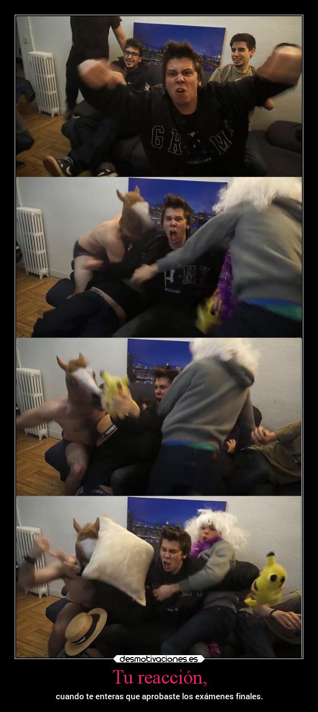 Tu reacción, - cuando te enteras que aprobaste los exámenes finales.