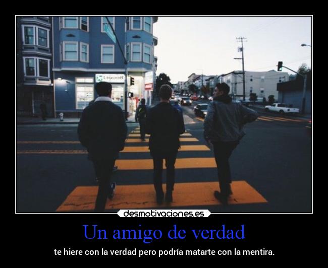 Un amigo de verdad - te hiere con la verdad pero podría matarte con la mentira.