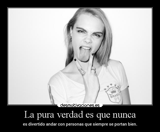 La pura verdad es que nunca - es divertido andar con personas que siempre se portan bien.