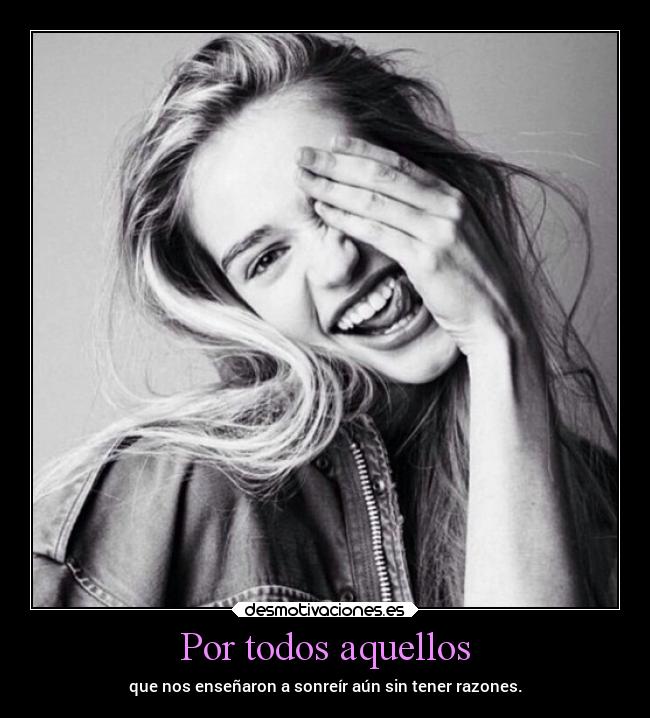 Por todos aquellos - que nos enseñaron a sonreír aún sin tener razones.
