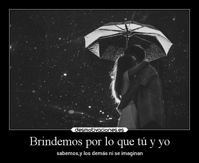 Brindemos por lo que tú y yo - sabemos,y los demás ni se imaginan
