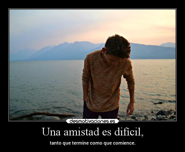 Una amistad es difícil, - tanto que termine como que comience.
