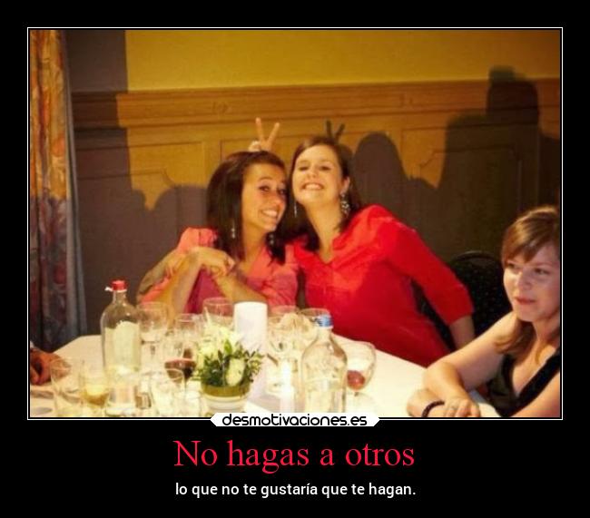 No hagas a otros - lo que no te gustaría que te hagan.