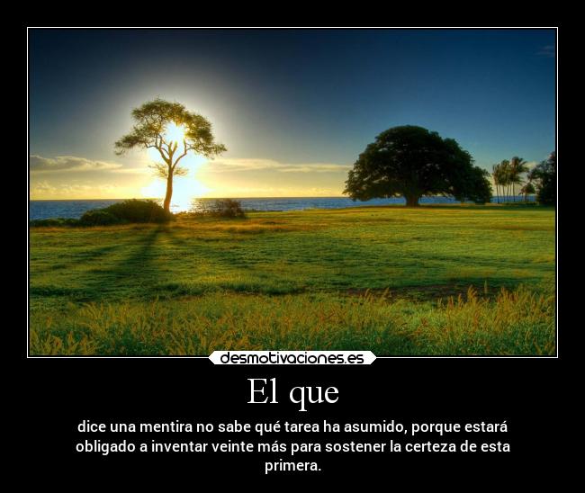 El que - dice una mentira no sabe qué tarea ha asumido, porque estará
obligado a inventar veinte más para sostener la certeza de esta
primera.