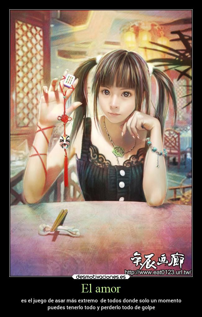 El amor - es el juego de asar más extremo de todos donde solo un momento
puedes tenerlo todo y perderlo todo de golpe