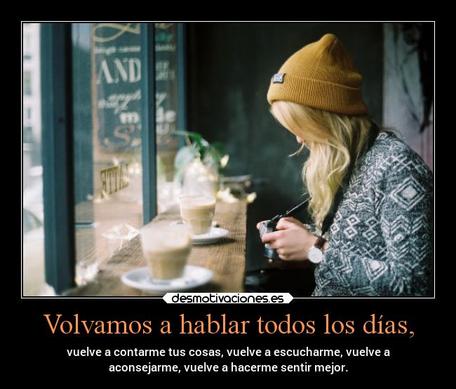 Volvamos a hablar todos los días, - vuelve a contarme tus cosas, vuelve a escucharme, vuelve a
aconsejarme, vuelve a hacerme sentir mejor.