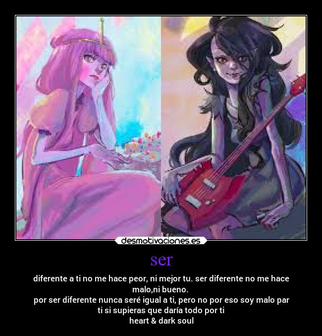 ser - diferente a ti no me hace peor, ni mejor tu. ser diferente no me hace
malo,ni bueno.
por ser diferente nunca seré igual a ti, pero no por eso soy malo par
ti si supieras que daría todo por ti
heart & dark soul