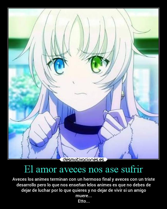 El amor aveces nos ase sufrir - Aveces los animes terminan con un hermoso final y aveces con un triste
desarrollo pero lo que nos enseñan lelos animes es que no debes de
dejar de luchar por lo que quieres y no dejar de vivir si un amigo
muere...
Etto...