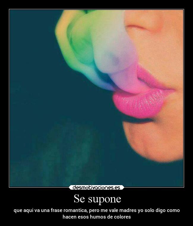 Se supone - que aqui va una frase romantica, pero me vale madres yo solo digo como
hacen esos humos de colores