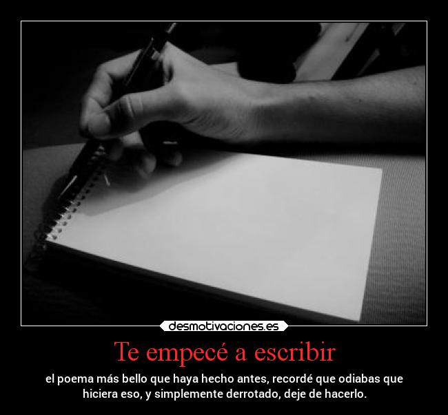 Te empecé a escribir - el poema más bello que haya hecho antes, recordé que odiabas que
hiciera eso, y simplemente derrotado, deje de hacerlo.