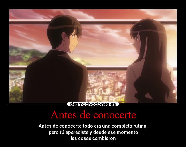 Antes de conocerte - Antes de conocerte todo era una completa rutina,
pero tú apareciste y desde ese momento
las cosas cambiaron