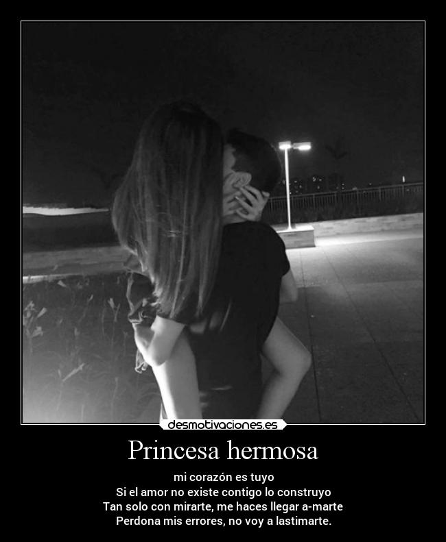 Princesa hermosa - mi corazón es tuyo
Si el amor no existe contigo lo construyo
Tan solo con mirarte, me haces llegar a-marte
Perdona mis errores, no voy a lastimarte.