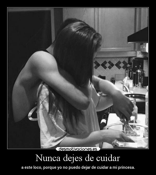 Nunca dejes de cuidar - a este loco, porque yo no puedo dejar de cuidar a mi princesa.