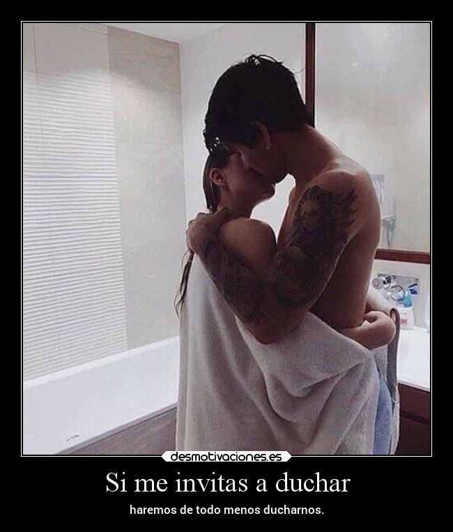 Si me invitas a duchar - haremos de todo menos ducharnos.