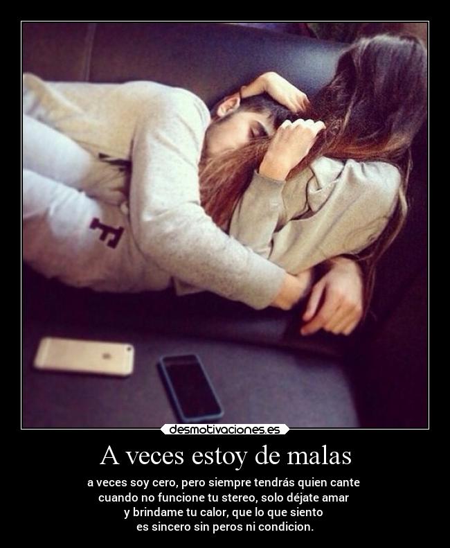 A veces estoy de malas - a veces soy cero, pero siempre tendrás quien cante
cuando no funcione tu stereo, solo déjate amar
y brindame tu calor, que lo que siento
es sincero sin peros ni condicion.