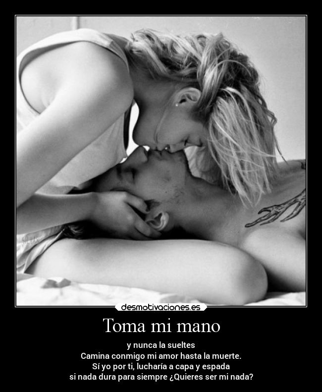 Toma mi mano - y nunca la sueltes
Camina conmigo mi amor hasta la muerte.
Sí yo por ti, lucharía a capa y espada
si nada dura para siempre ¿Quieres ser mi nada?