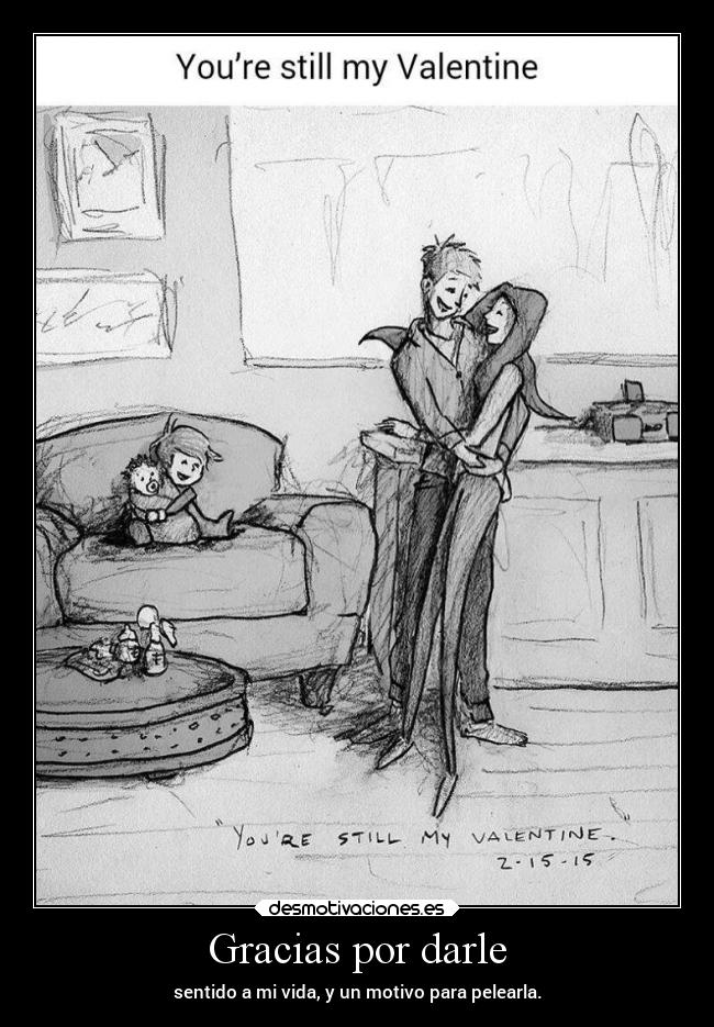 Gracias por darle - sentido a mi vida, y un motivo para pelearla.