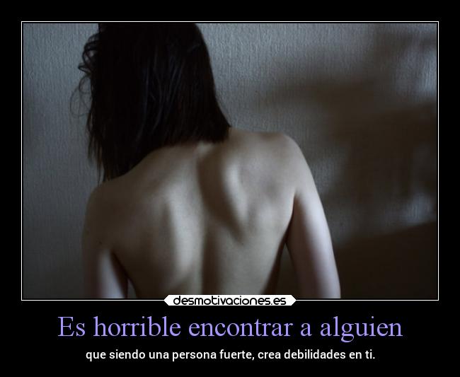 Es horrible encontrar a alguien - que siendo una persona fuerte, crea debilidades en ti.