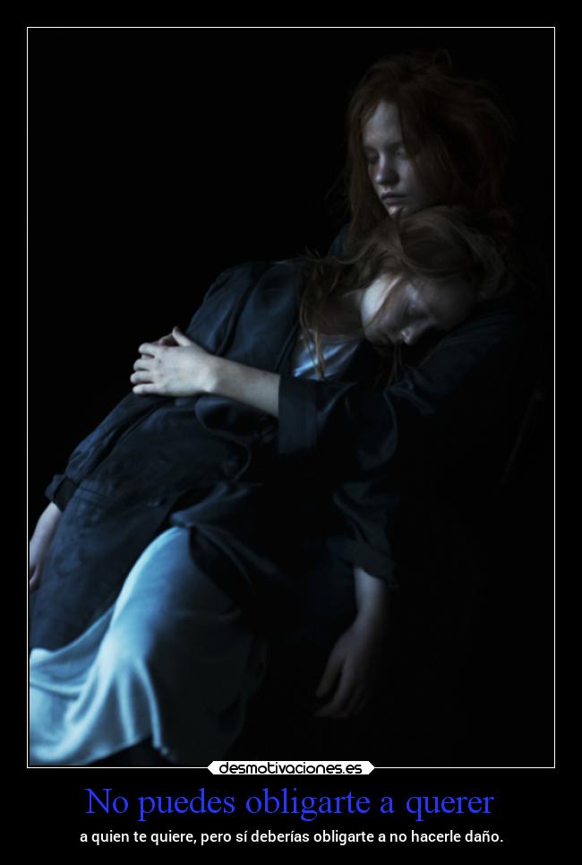 No puedes obligarte a querer - a quien te quiere, pero sí deberías obligarte a no hacerle daño.