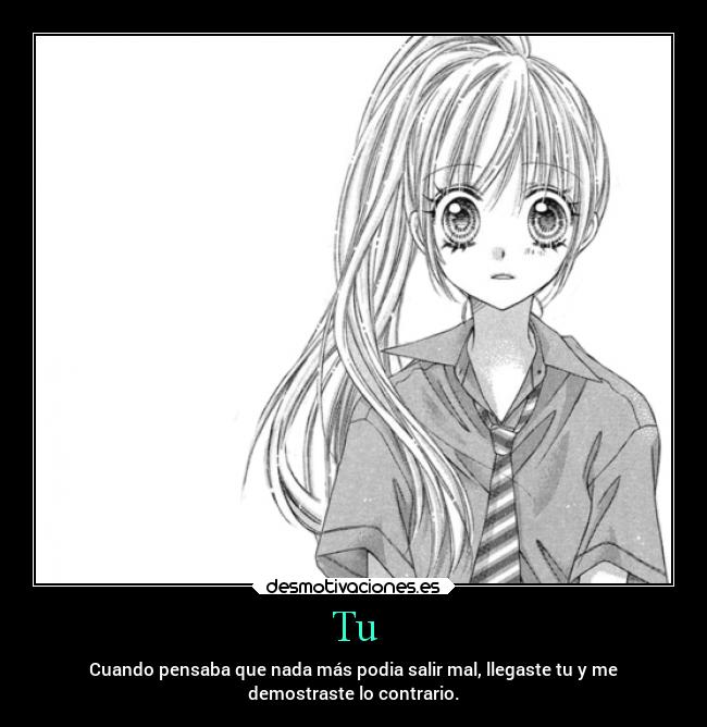 Tu - Cuando pensaba que nada más podia salir mal, llegaste tu y me
demostraste lo contrario.