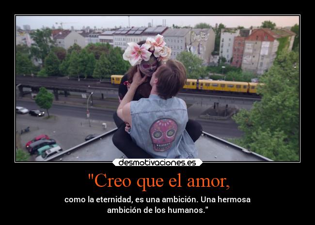 Creo que el amor, - como la eternidad, es una ambición. Una hermosa
ambición de los humanos.