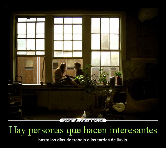 Hay personas que hacen interesantes - hasta los días de trabajo o las tardes de lluvia.