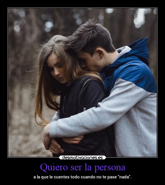 Quiero ser la persona - a la que le cuentes todo cuando no te pase nada.