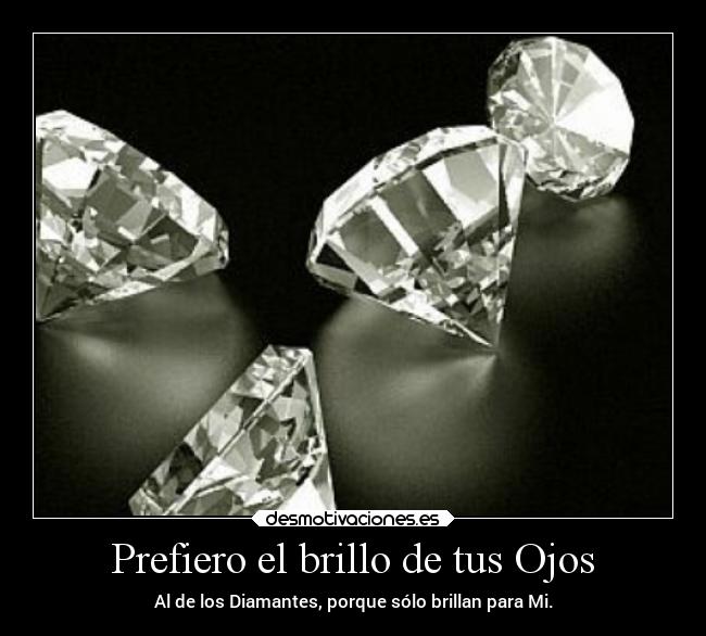 Prefiero el brillo de tus Ojos - Al de los Diamantes, porque sólo brillan para Mi.