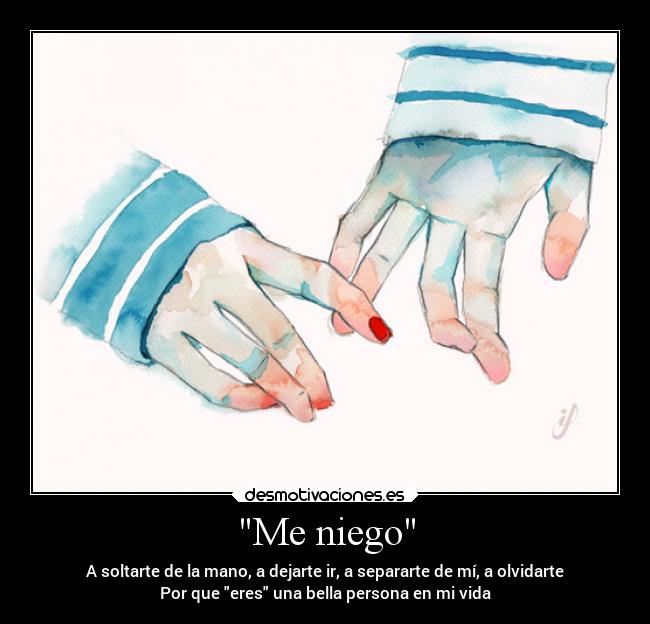 Me niego - A soltarte de la mano, a dejarte ir, a separarte de mí, a olvidarte
Por que eres una bella persona en mi vida