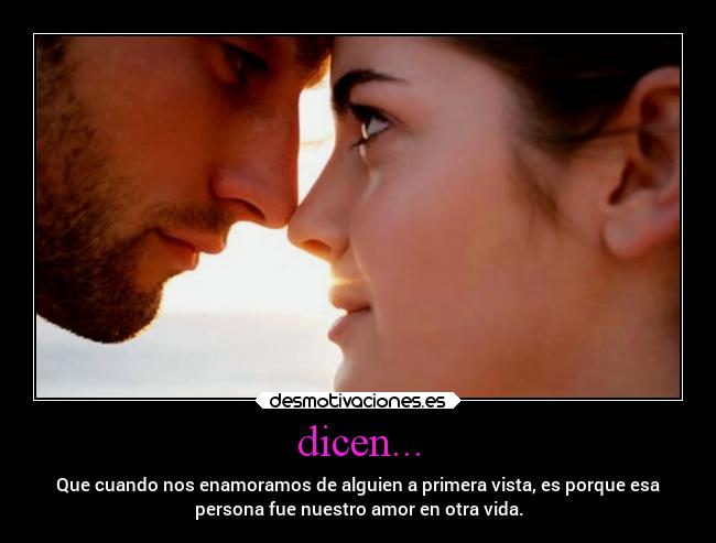 dicen... - Que cuando nos enamoramos de alguien a primera vista, es porque esa
persona fue nuestro amor en otra vida.