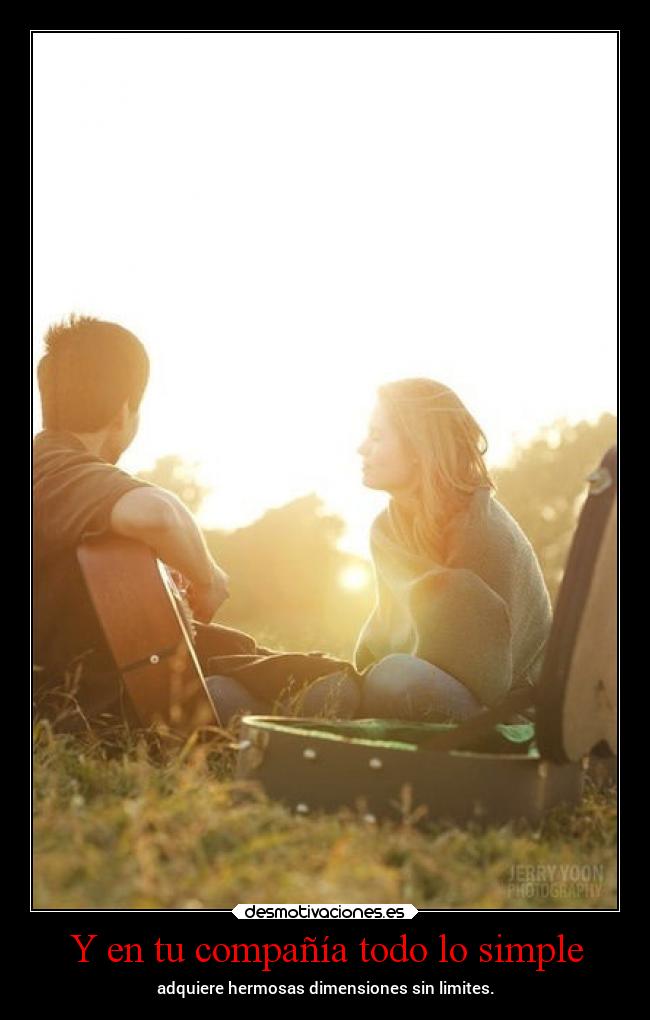 Y en tu compañía todo lo simple - adquiere hermosas dimensiones sin limites.