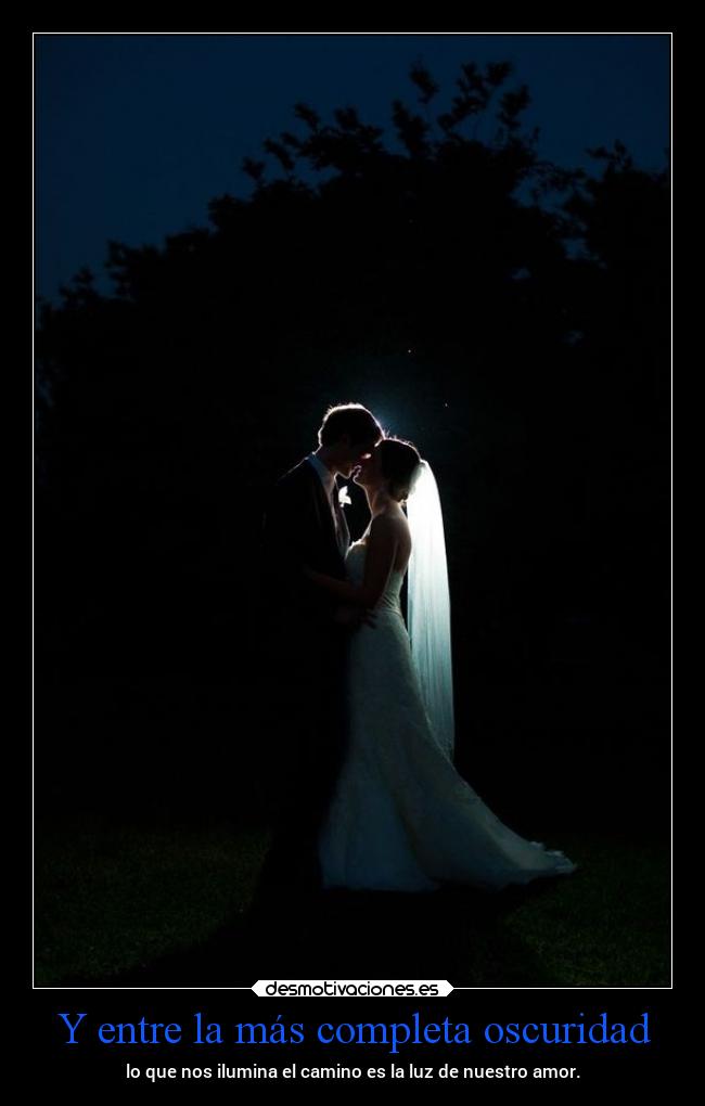Y entre la más completa oscuridad - lo que nos ilumina el camino es la luz de nuestro amor.