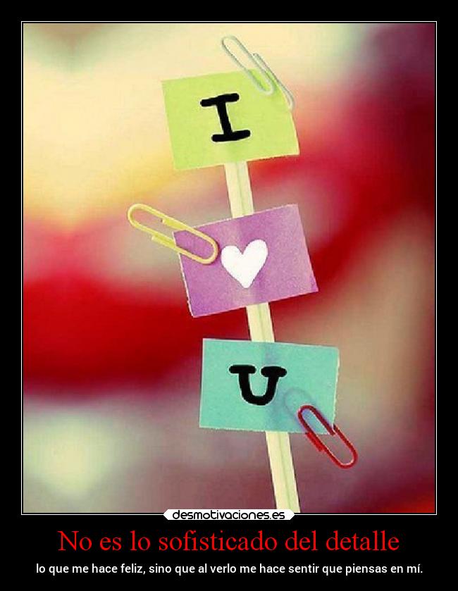 No es lo sofisticado del detalle - lo que me hace feliz, sino que al verlo me hace sentir que piensas en mí.