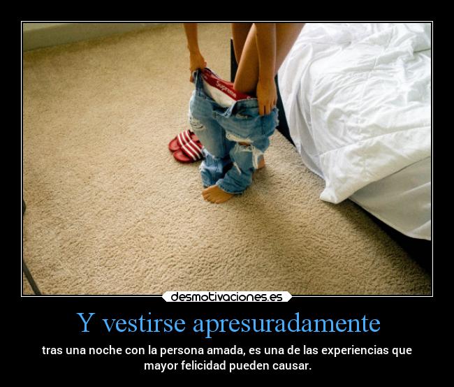 Y vestirse apresuradamente - tras una noche con la persona amada, es una de las experiencias que
mayor felicidad pueden causar.