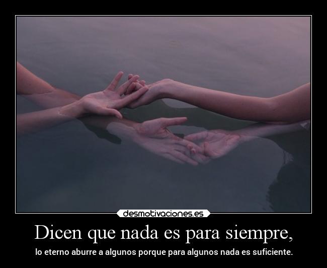 Dicen que nada es para siempre, - lo eterno aburre a algunos porque para algunos nada es suficiente.